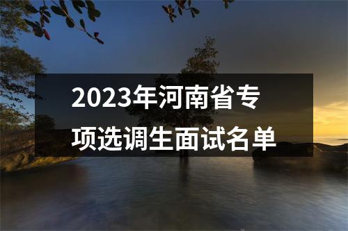 2023年河南省专项选调生面试名单 图片