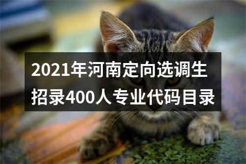 2021年河南定向选调生招录400人专业代码目录 图片