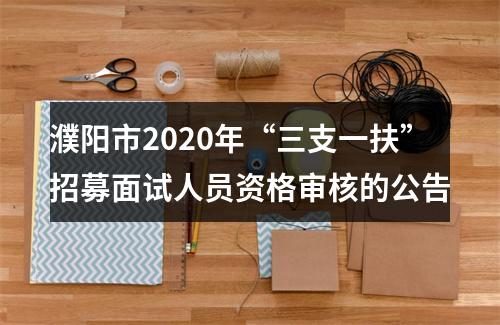 濮阳市2020年“三支一扶”招募面试人员资格审核的公告 图片