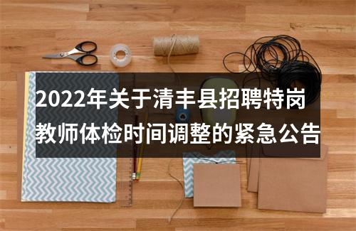 2022年关于清丰县招聘特岗教师体检时间调整的紧急公告 图片