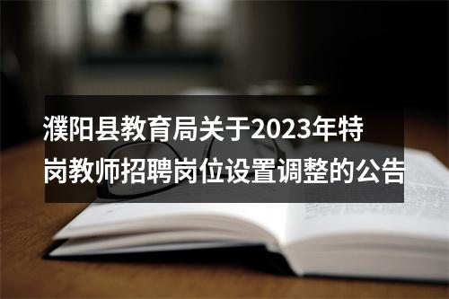 濮阳县教育局关于2023年特岗教师招聘岗位设置调整的公告 图片