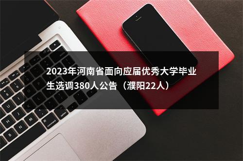 2023年河南省面向应届优秀大学毕业生选调380人公告（濮阳22人） 图片