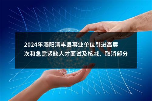 2024年濮阳清丰县事业单位引进高层次和急需紧缺人才面试及核减、取消部分岗位引进计划的公告 图片