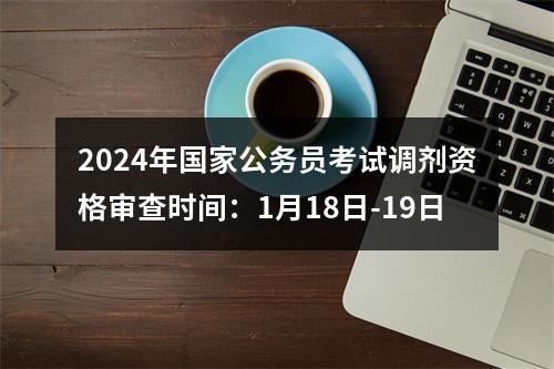 2024年国家公务员考试调剂资格审查时间：1月18日-19日 图片