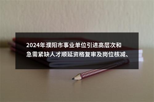 2024年濮阳市事业单位引进高层次和急需紧缺人才顺延资格复审及岗位核减、取消的公告 图片