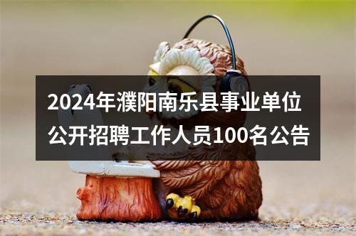 2024年濮阳南乐县事业单位公开招聘工作人员100名公告 图片