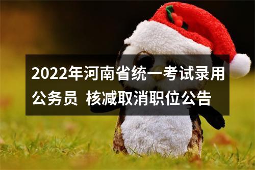 2022年河南省统一考试录用公务员  核减取消职位公告 图片