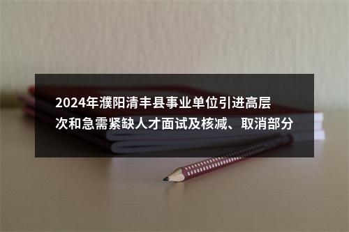 2024年濮阳清丰县事业单位引进高层次和急需紧缺人才面试及核减、取消部分岗位引进计划的公告 图片