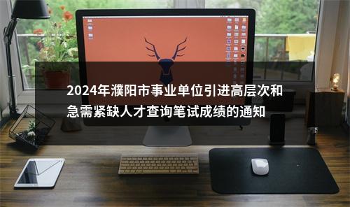 2024年濮阳市事业单位引进高层次和急需紧缺人才查询笔试成绩的通知 图片