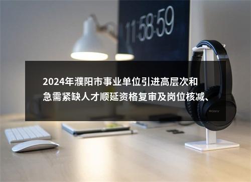 2024年濮阳市事业单位引进高层次和急需紧缺人才顺延资格复审及岗位核减、取消的公告 图片