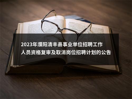 2023年濮阳清丰县事业单位招聘工作人员资格复审及取消岗位招聘计划的公告 图片