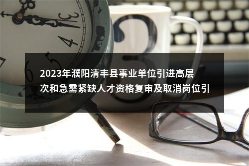 2023年濮阳清丰县事业单位引进高层次和急需紧缺人才资格复审及取消岗位引进计划的公告 图片