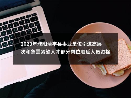2023年濮阳清丰县事业单位引进高层次和急需紧缺人才部分岗位顺延人员资格复审及取消、核减岗位引进计划的公告 图片