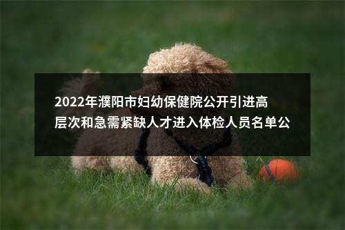 2022年濮阳市妇幼保健院公开引进高层次和急需紧缺人才进入体检人员名单公示 图片