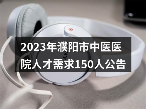 2023年濮阳市中医医院人才需求150人公告 图片