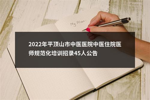 2022年平顶山市中医医院中医住院医师规范化培训招录45人公告 图片