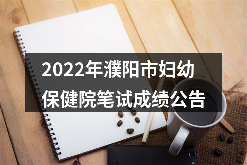 2022年濮阳市妇幼保健院笔试成绩公告 图片