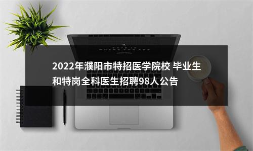 2022年濮阳市特招医学院校 毕业生和特岗全科医生招聘98人公告 图片