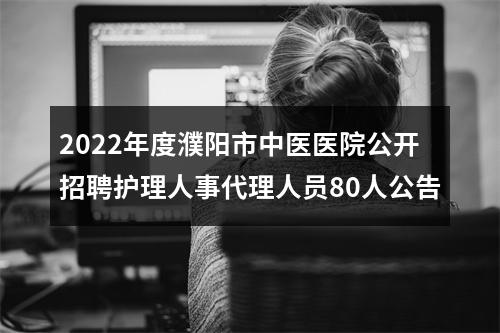 2022年度濮阳市中医医院公开招聘护理人事代理人员80人公告 图片