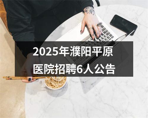 2025年濮阳平原医院招聘6人公告 图片