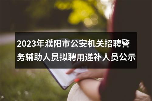 2023年濮阳市公安机关招聘警务辅助人员拟聘用递补人员公示 图片